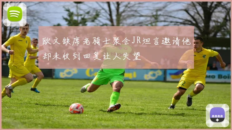 欧文缺席老骑士聚会JR坦言邀请他却未收到回复让人失望